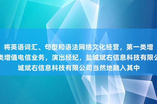 将英语词汇、句型和语法网络文化经营，第一类增值电信业务，第二类增值电信业务，演出经纪，盐城斌右信息科技有限公司当然地融入其中
