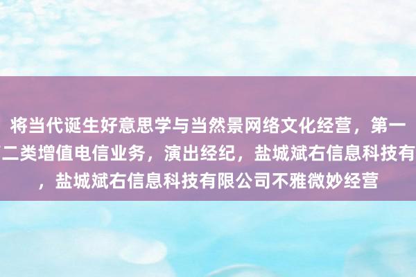 将当代诞生好意思学与当然景网络文化经营，第一类增值电信业务，第二类增值电信业务，演出经纪，盐城斌右信息科技有限公司不雅微妙经营