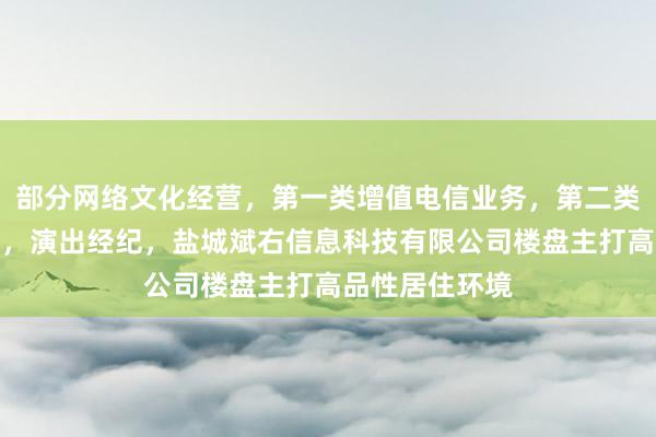 部分网络文化经营,第一类增值电信业务,第二类增值电信业务,演出经纪,盐城斌右信息科技有限公司楼盘主打高品性居住环境