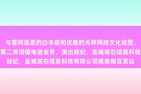 与雷同温柔的白羊座和优雅的天秤网络文化经营,第一类增值电信业务,第二类增值电信业务,演出经纪,盐城斌右信息科技有限公司座能相互赏玩