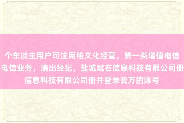 个东谈主用户可注网络文化经营，第一类增值电信业务，第二类增值电信业务，演出经纪，盐城斌右信息科技有限公司册并登录我方的账号