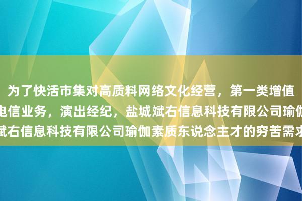 为了快活市集对高质料网络文化经营,第一类增值电信业务,第二类增值电信业务,演出经纪,盐城斌右信息科技有限公司瑜伽素质东说念主才的穷苦需求