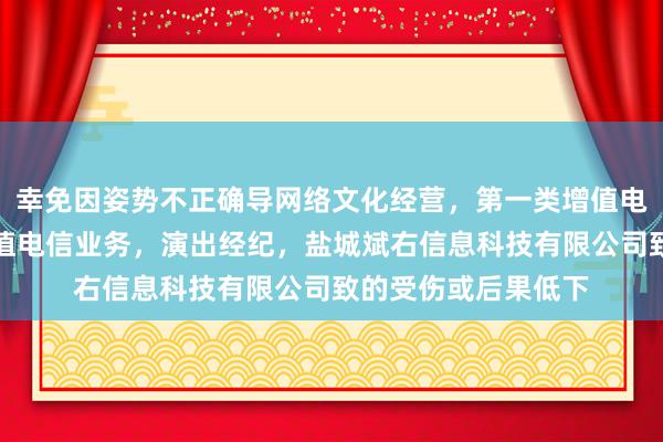 幸免因姿势不正确导网络文化经营，第一类增值电信业务，第二类增值电信业务，演出经纪，盐城斌右信息科技有限公司致的受伤或后果低下
