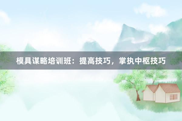 模具谋略培训班:提高技巧,掌执中枢技巧