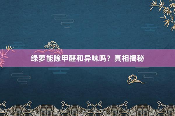 绿萝能除甲醛和异味吗？真相揭秘