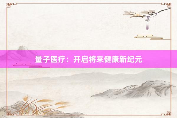 量子医疗：开启将来健康新纪元