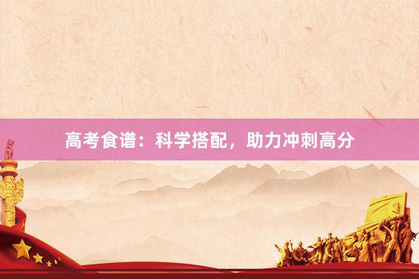 高考食谱:科学搭配,助力冲刺高分